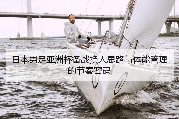 日本男足亚洲杯备战换人思路与体能管理的节奏密码
