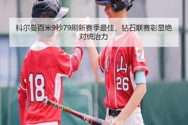 科尔曼百米9秒79刷新赛季最佳，钻石联赛彰显绝对统治力